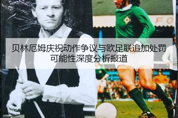 贝林厄姆庆祝动作争议与欧足联追加处罚可能性深度分析报道