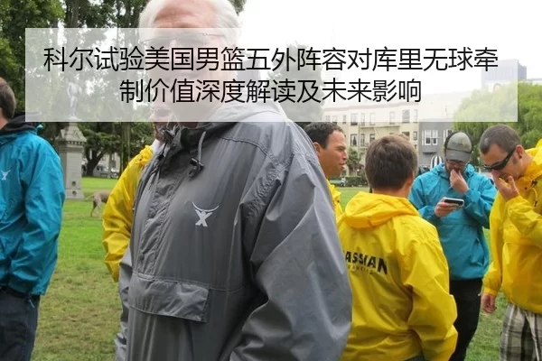 科尔试验美国男篮五外阵容对库里无球牵制价值深度解读及未来影响