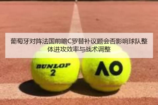 葡萄牙对阵法国前瞻C罗替补议题会否影响球队整体进攻效率与战术调整