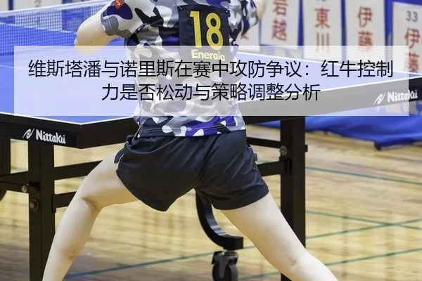 维斯塔潘与诺里斯在赛中攻防争议：红牛控制力是否松动与策略调整分析
