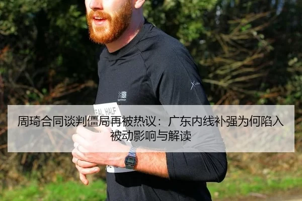 周琦合同谈判僵局再被热议：广东内线补强为何陷入被动影响与解读