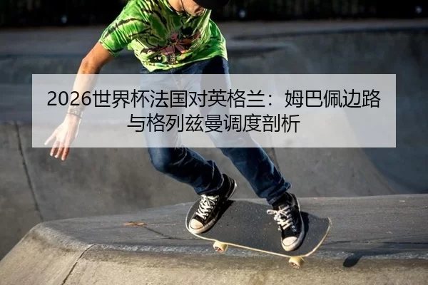 2026世界杯法国对英格兰：姆巴佩边路与格列兹曼调度剖析