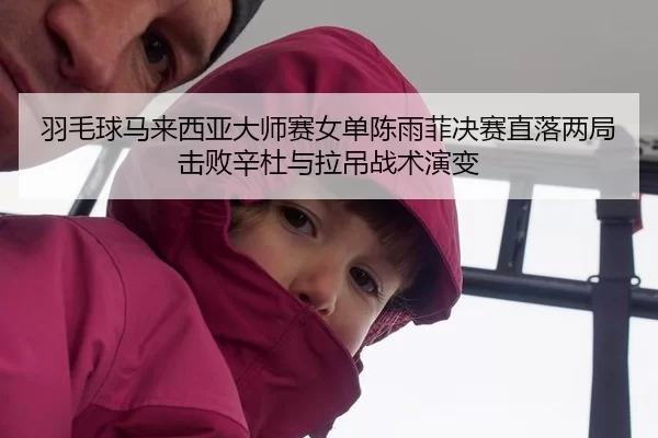 羽毛球马来西亚大师赛女单陈雨菲决赛直落两局击败辛杜与拉吊战术演变